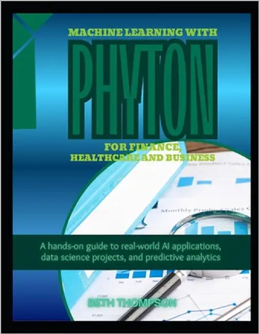 Machine Learning with Python for Finance, Healthcare, and Business: A Hands-On Guide to Real-World AI Applications, Data Science Projects, and Predict by Thompson, Beth