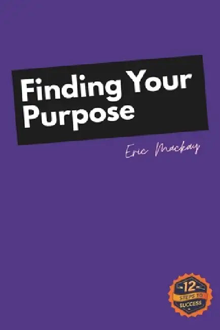 12 Steps to Success: Finding Your Purpose by Eric MacKay