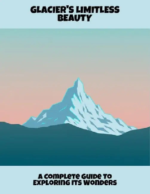 Glacier'S Limitless Beauty: A Complete Guide To Exploring Its Wonders by Allen Kloch