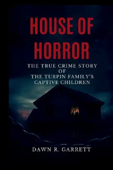 House of Horrors: The True Crime Story of the Turpin Family's Captive Children by Dawn R. Garrett