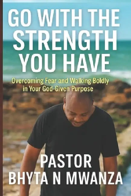 Go with the Strength You Have: Overcoming Fear and Walking Boldly in Your God-Given Purpose by Alain Kabeya, Bhyta N. Mwanza