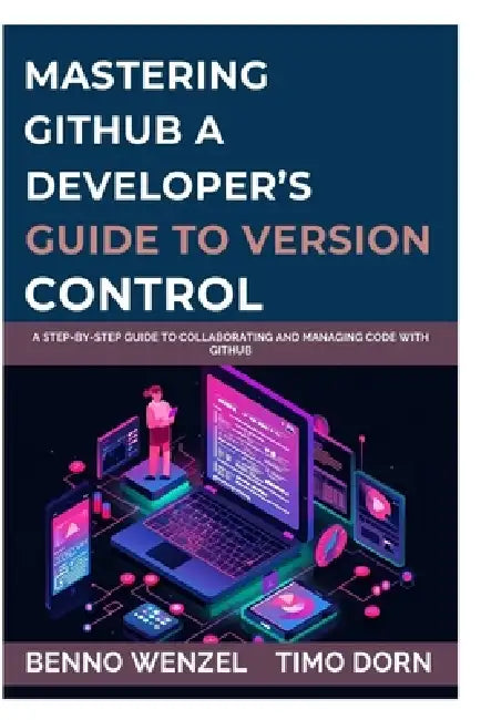 Mastering GitHub: A Developer's Guide to Version Control: A Step-by-Step Guide to Collaborating and Managing Code with GitHub by Timo Dorn, Benno Wenzel
