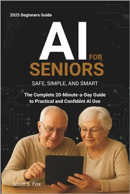 AI for Seniors: Safe, Simple, and Smart: The Complete 20-Minute-a-Day Guide to Practical and Confident AI Use by Fox, Scott S.