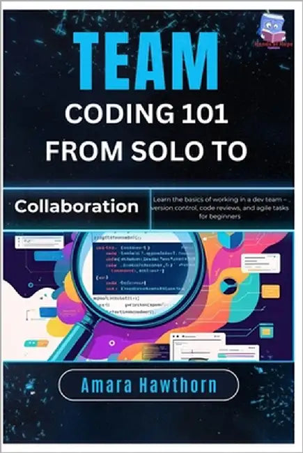 Team Coding 101 From Solo to Collaboration: Learn the basics of working in a dev team - version control, code reviews, and agile tasks for beginners by Hawthorn, Amara