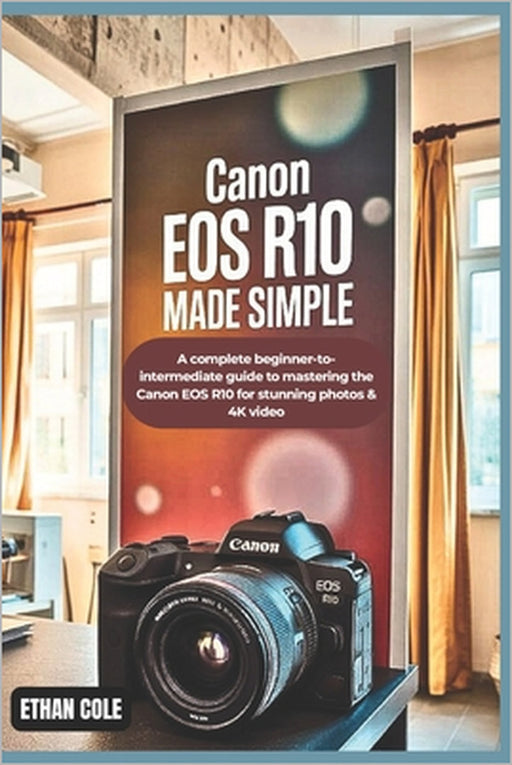 Canon EOS R10 Made Simple: A Complete Beginner-to-Intermediate Guide to Mastering the Canon EOS R10 for Stunning Photos & 4K Video by Ethan Cole