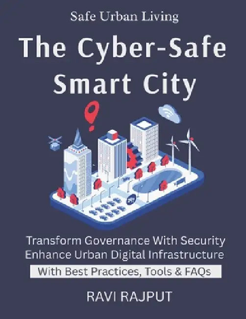 The Cyber-Safe Smart City: Security of IoT in Smart Cities Cyber Resilience in Governance Protecting Public Data Risk Management for Smart Tech Urban by Ravi Rajput