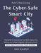 The Cyber-Safe Smart City: Security of IoT in Smart Cities Cyber Resilience in Governance Protecting Public Data Risk Management for Smart Tech Urban by Ravi Rajput