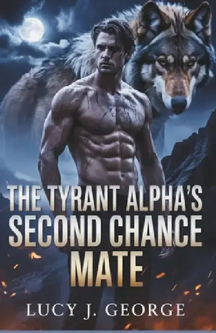 The Tyrant Alpha's Second Chance Mate: A Rejected Mate Werewolf Romance of Fate and Redemption by Lucy J. George