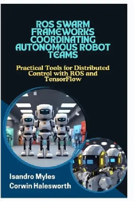Ros Swarm Frameworks Coordinating Autonomous Robot Teams: Practical Tools for Distributed Control with ROS and TensorFlow by Corwin Halesworth