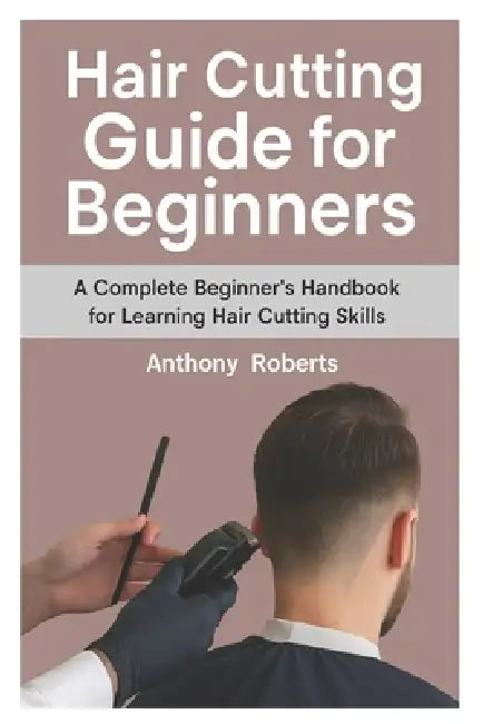 Hair Cutting Guide for Beginners: A Complete Beginner's Handbook for Learning Hair Cutting Skills by Anthony Roberts
