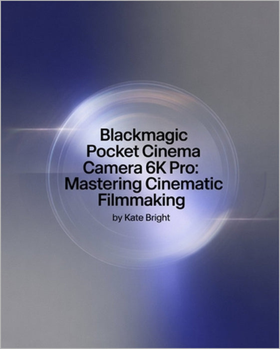 Blackmagic Pocket Cinema Camera 6K Pro: Mastering Cinematic Filmmaking: From Setup to Post-Production Excellence by Kate Bright