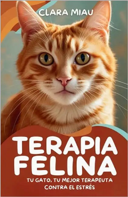 Terapia Felina: Tu Gato, Tu Mejor Terapeuta contra el Estrés by Miau, Clara