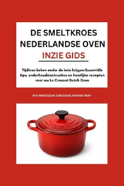 De Smeltkroes Nederlandse oven INzie Gids: Tijdloos koken onder de knie krijgen: Essentiële tips, onderhoudsinstructies en heerlijke recepten voor uw by Johnnie Bray