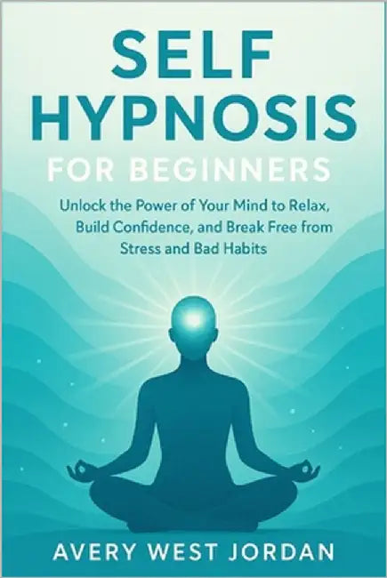 Self Hypnosis for Beginners: Unlock the Power of Your Mind to Relax, Build Confidence, and Break Free from Stress and Bad Habits by West Jordan, Avery