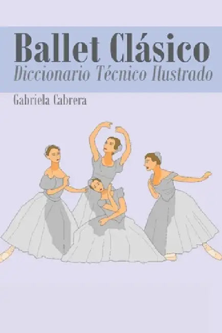 Ballet Clásico: Diccionario Técnico Ilustrado by Gabriela Cabrera