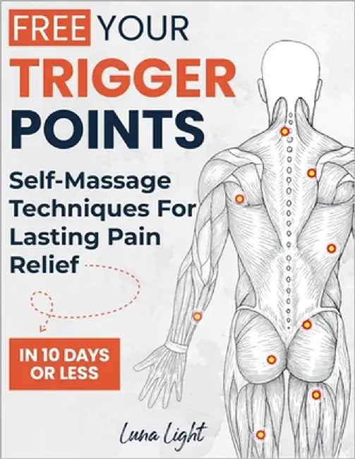 Free Your Trigger Points: Self-Massage Techniques For Lasting Pain Relief In 10 Days Or Less by Light, Luna