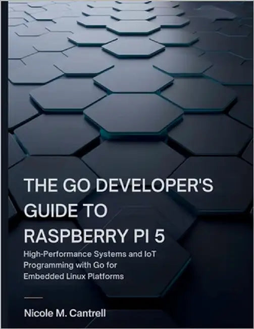 The Go Developer's Guide to Raspberry Pi 5: High-Performance Systems and IoT Programming with Go for Embedded Linux Platforms by Cantrell, Nicole M.