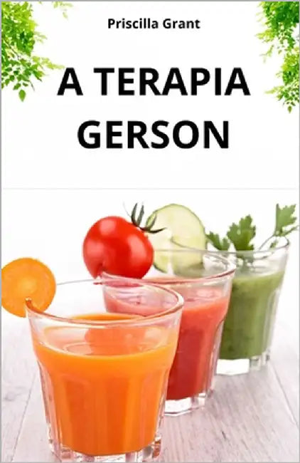 A Terapia Gerson. a Cura Natural Para O Câncer: O Poder Da Medicina Natural No Tratamento Do Câncer E Doenças Degenerativas by Grant, Priscilla