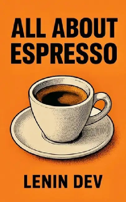 All about Espresso: A Complete Home Barista Guide to Brewing Perfect Espresso - Beans, Grinders, Roasting, Machines, Crema, Latte Art, Specialty Drink by Lenin Dev