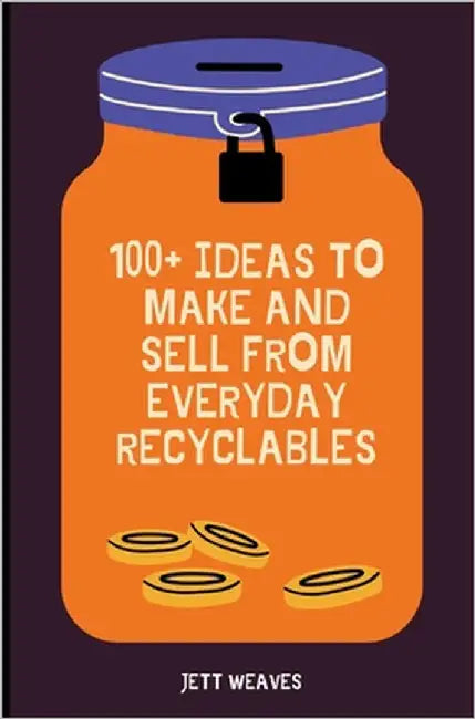 100+ Ideas to Make and Sell from Everyday Recyclables by Weaves, Jett