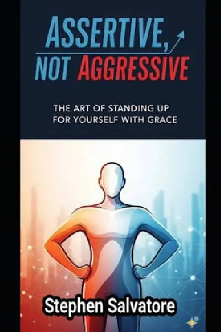 Assertive, Not Aggressive: The Art of Standing Up for Yourself with Grace by Stefan Salvatore