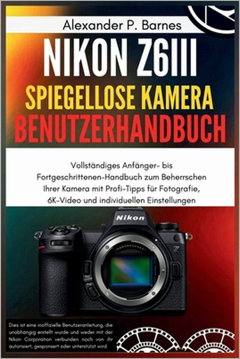 Nikon Z6III Spiegel.. Kamera Benutzerhan..: Vollständiges Anfänger- bis Fortgeschrittenen-Handbuch zum Beherrschen Ihrer Kamera mit Profi-Tipps für Fo by Alexander P. Barnes, Alexander P. Barnes
