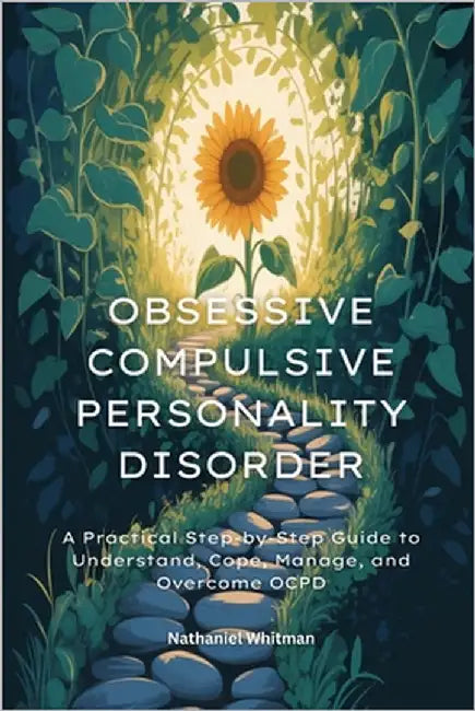 Obsessive Compulsive Personality Disorder: A Practical Step-by-Step Guide to Understand, Cope, Manage, and Overcome OCPD by Whitman, Nathaniel