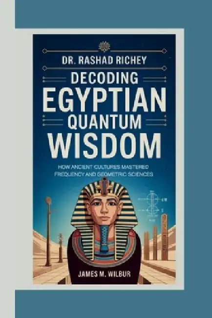 Dr. Rashad Richey Decoding Egyptian Quantum Wisdom: How Ancient Cultures Mastered Frequency and Geometric Sciences by James M. Wilbur