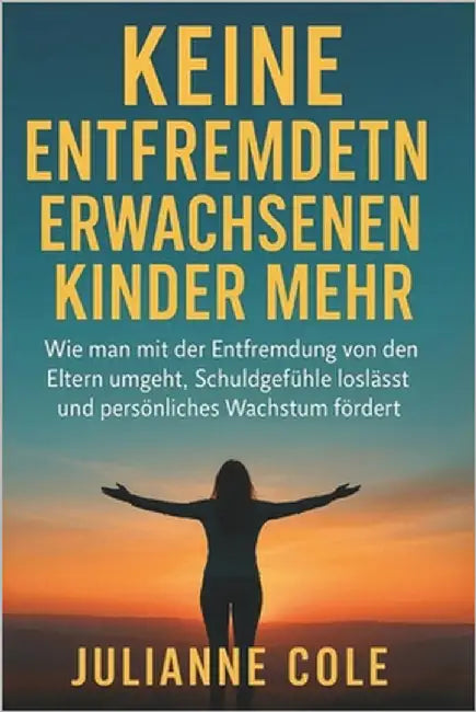 Keine Entfremdeten Erwachsenen Kinder Mehr: Wie man mit der Entfremdung von den Eltern umgeht, Schuldgefühle loslässt und persönliches Wachstum förder by Cole, Julianne