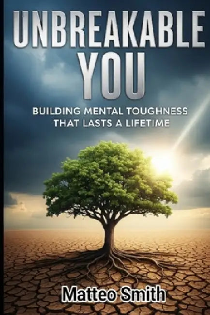 Unbreakable You: Building Mental Toughness That Lasts a Lifetime by Matteo Smith