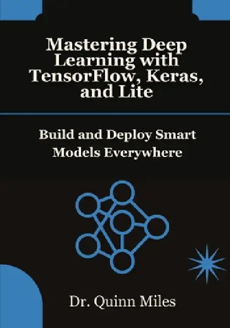Mastering Deep Learning with TensorFlow, Keras, and Lite: Build and Deploy Smart Models Everywhere by Quinn Miles