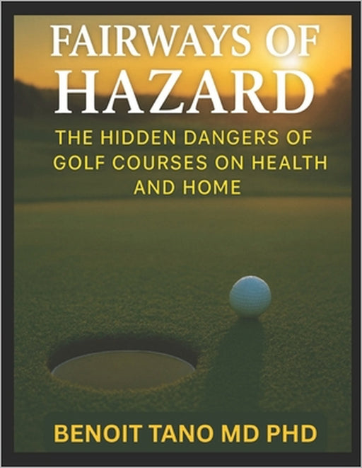 Fairways of Hazard: The Hidden Dangers of Golf Courses on Health and Home by Benoit Tano