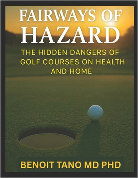Fairways of Hazard: The Hidden Dangers of Golf Courses on Health and Home by Benoit Tano