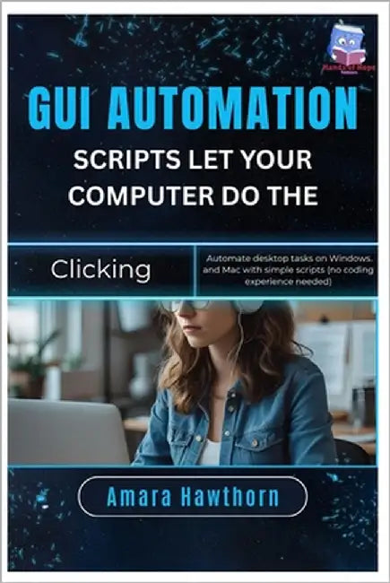 GUI Automation Scripts: Let Your Computer Do the Clicking: Automate desktop tasks on Windows and Mac with simple scripts (no coding experience needed) by Hawthorn, Amara