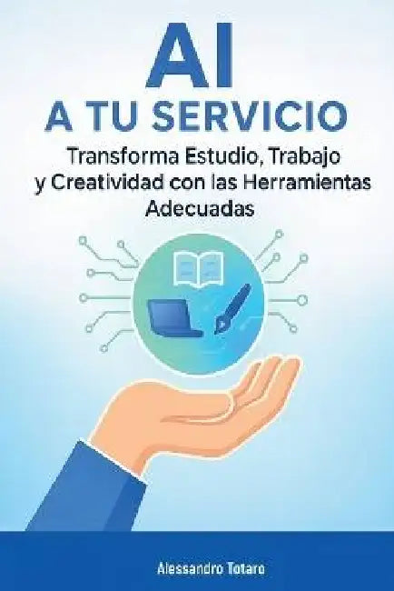 AI a Tu Servicio: Transforma Estudio, Trabajo y Creatividad con las Herramientas Adecuadas by Alessandro Totaro