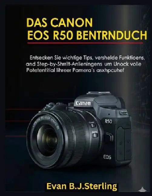 Das Canon EOS R50 Benutzerhandbuch: Entdecken Sie wichtige Tipps, versteckte Funktionen und Schritt-für-Schritt-Anleitungen, um das volle Potenzial Ih by Evan B. J. Sterling