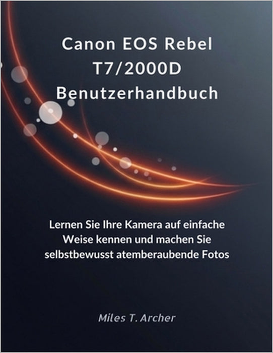 Canon EOS Rebel T7/2000D Benutzerhandbuch: Lernen Sie Ihre Kamera auf einfache Weise kennen und machen Sie selbstbewusst atemberaubende Fotos by Miles T. Archer, Miles T. Archer
