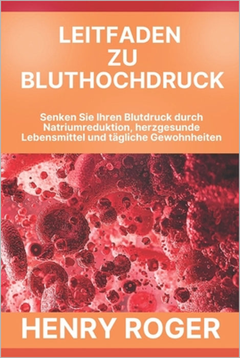 Leitfaden zu Bluthochdruck: Senken Sie Ihren Blutdruck durch Natriumreduktion, herzgesunde Lebensmittel und tägliche Gewohnheiten by Henry Roger
