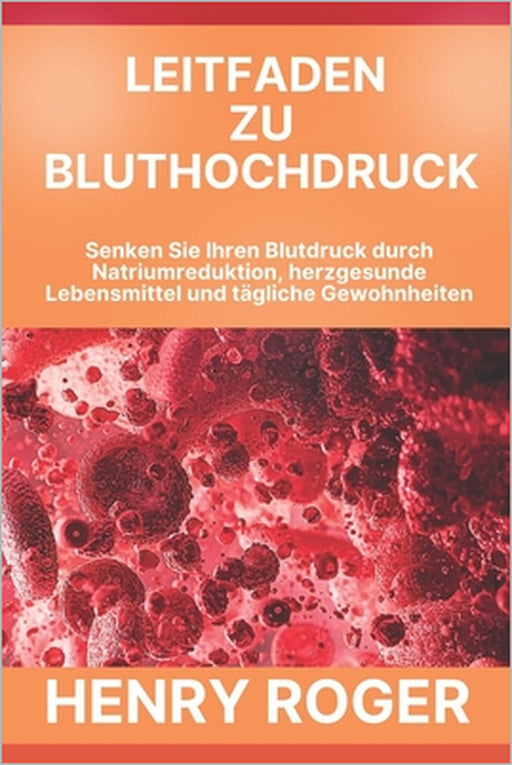 Leitfaden zu Bluthochdruck: Senken Sie Ihren Blutdruck durch Natriumreduktion, herzgesunde Lebensmittel und tägliche Gewohnheiten by Henry Roger