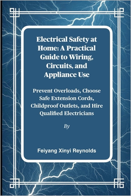Electrical Safety at Home: A Practical Guide to Wiring, Circuits, and Appliance Use: Prevent Overloads, Choose Safe Extension Cords, Childproof Outlet by Feiyang Xinyi Reynolds