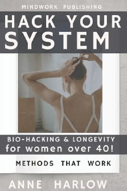 Hack Your System: BIO-HACKING & LONGEVITY for women over 40!: Stronger, Brighter, Resilient with Methods That Truly Work by Anne Harlow