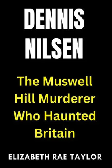Dennis Nilsen: The Muswell Hill Murderer Who Haunted Britain by Elizabeth Rae Taylor
