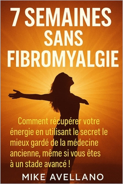 7 Semaines Sans Fibromyalgie: Comment récupérer votre énergie en utilisant le secret le mieux gardé de la médecine ancienne, même si vous êtes à un st by Mike Avellano, Mike Avellano