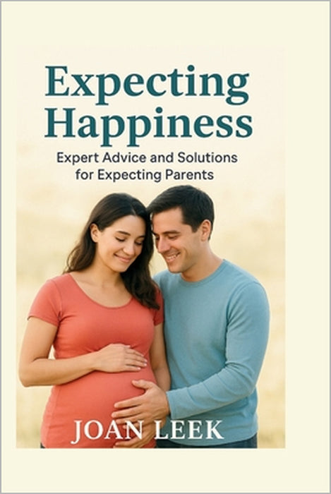 Expecting Happiness: Expert Advice and Solutions for Expecting Parents by Joan Leek