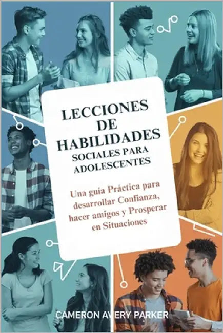 Lecciones de Habilidades Sociales para Adolescentes: Una guía Práctica para desarrollar Confianza, hacer amigos y Prosperar en Situaciones by Avery Parker, Cameron