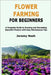 Flower Farming for Beginners: A Complete Guide to Growing and Harvesting Beautiful Flowers with Easy Maintenance Tips by Nash, Jeremy