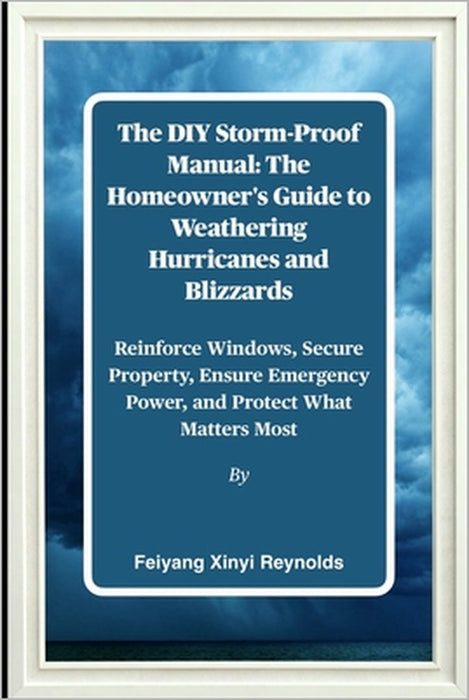 The DIY Storm-Proof Manual: The Homeowner's Guide to Weathering Hurricanes and Blizzards: Reinforce Windows, Secure Property, Ensure Emergency Power, by Feiyang Xinyi Reynolds