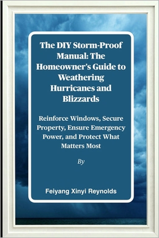 The DIY Storm-Proof Manual: The Homeowner's Guide to Weathering Hurricanes and Blizzards: Reinforce Windows, Secure Property, Ensure Emergency Power, by Feiyang Xinyi Reynolds