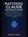 Mastering Claude for Developers: Practical Claude Coding, Prompt Engineering & Secure API Integration: Hands-on techniques for building reliable, secu by Mason Trent