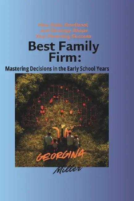Best Family Firm: Mastering Decisions in the Early School Years.: How Data, Emotion, and Strategy Shape Your Parenting Success. by Georgina Miller